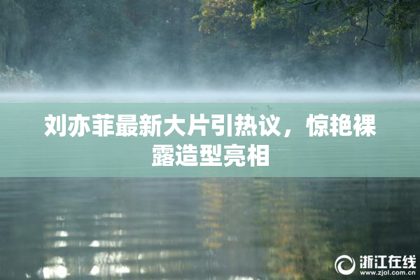 刘亦菲最新大片引热议，惊艳裸露造型亮相