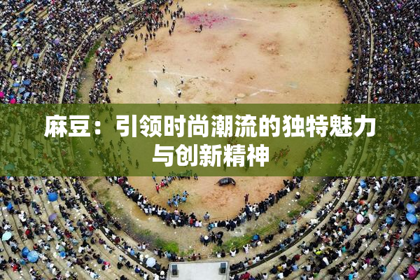 麻豆：引领时尚潮流的独特魅力与创新精神