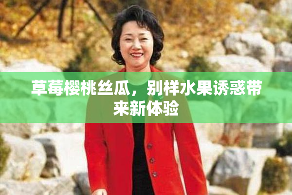 草莓樱桃丝瓜，别样水果诱惑带来新体验