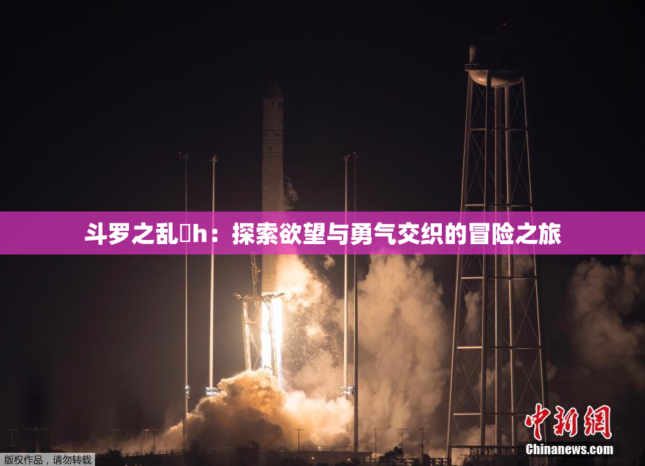 斗罗之乱婬h：探索欲望与勇气交织的冒险之旅