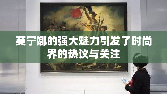 芙宁娜的强大魅力引发了时尚界的热议与关注