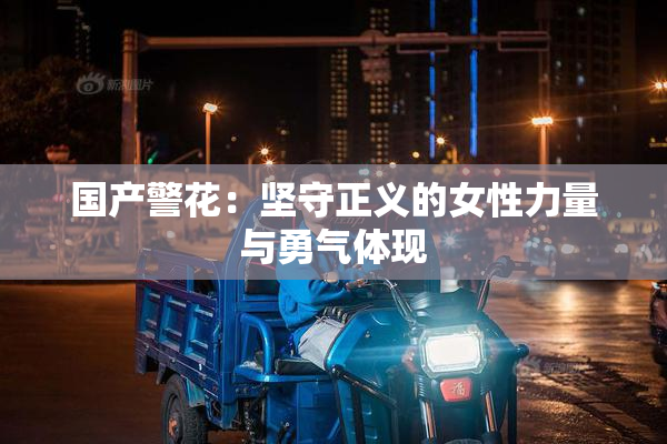 国产警花：坚守正义的女性力量与勇气体现