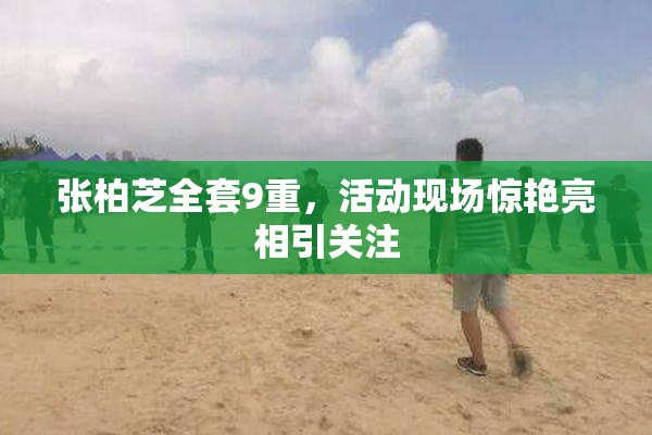 张柏芝全套9重，活动现场惊艳亮相引关注