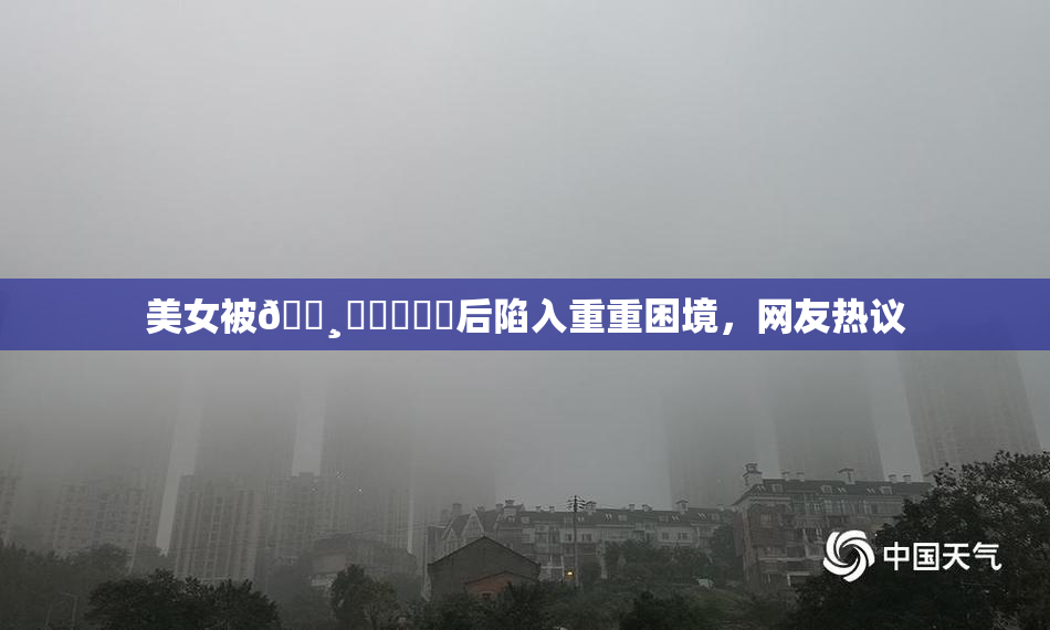 美女被🌸‌❌‌❌‌后陷入重重困境，网友热议