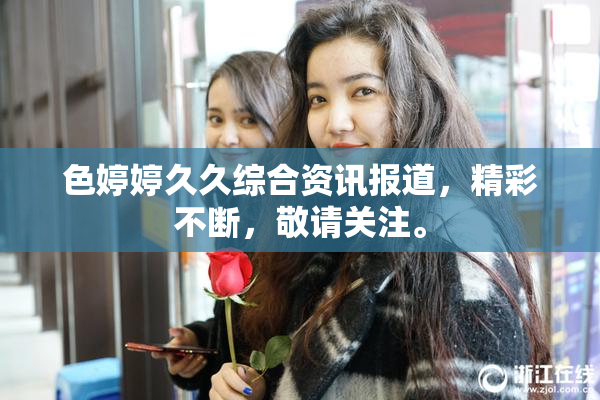 色婷婷久久综合资讯报道，精彩不断，敬请关注。