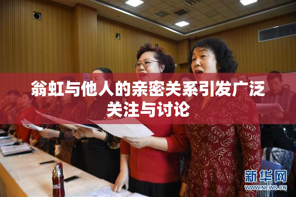 翁虹与他人的亲密关系引发广泛关注与讨论