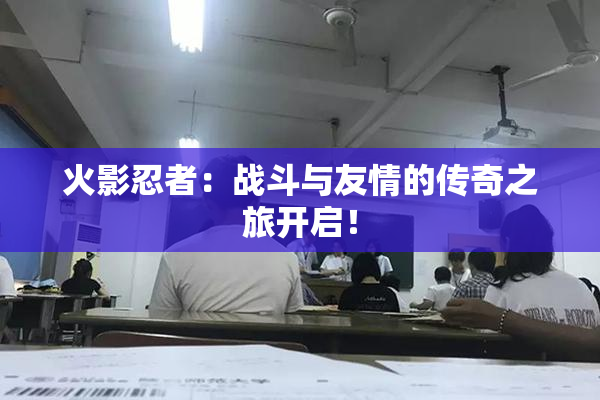 火影忍者：战斗与友情的传奇之旅开启！