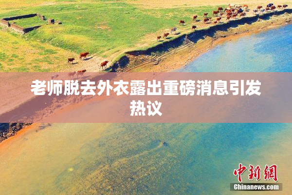 老师脱去外衣露出重磅消息引发热议