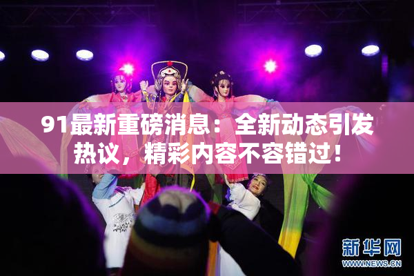 91最新重磅消息：全新动态引发热议，精彩内容不容错过！