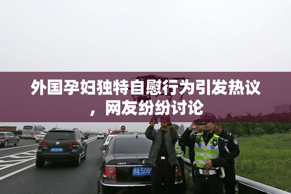 外国孕妇独特自慰行为引发热议，网友纷纷讨论