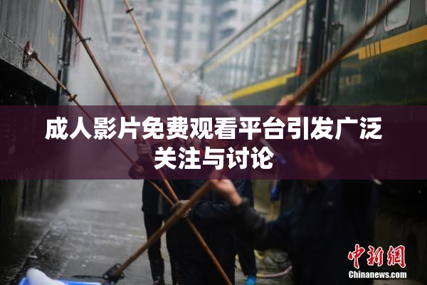 成人影片免费观看平台引发广泛关注与讨论