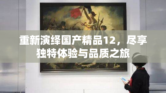 重新演绎国产精品12，尽享独特体验与品质之旅