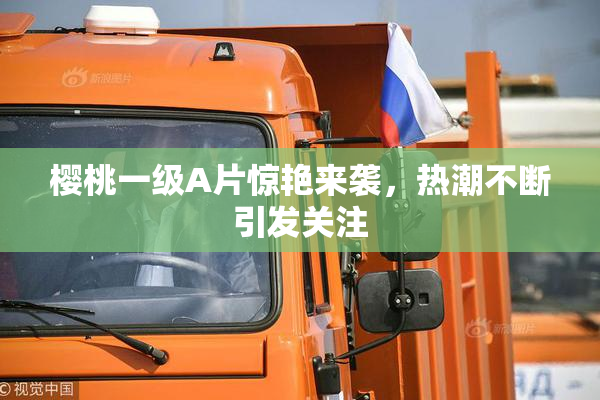 樱桃一级A片惊艳来袭，热潮不断引发关注