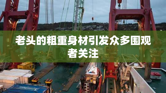 老头的粗重身材引发众多围观者关注