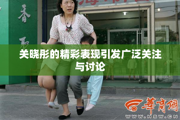关晓彤的精彩表现引发广泛关注与讨论