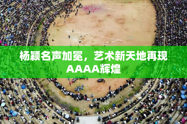 杨颖名声加冕，艺术新天地再现AAAA辉煌