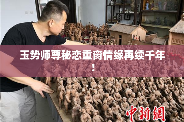 玉势师尊秘恋重脔情缘再续千年！