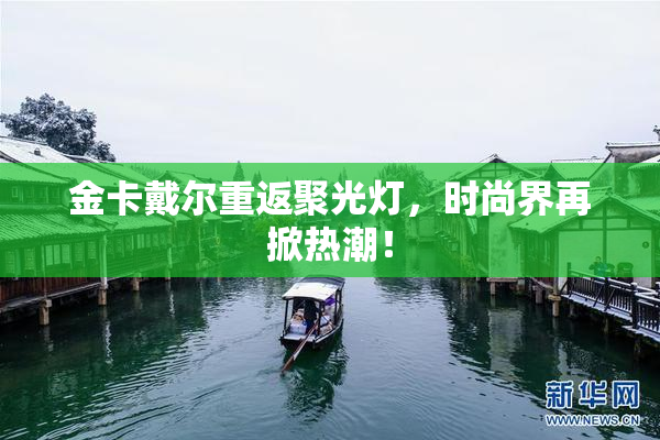 金卡戴尔重返聚光灯，时尚界再掀热潮！