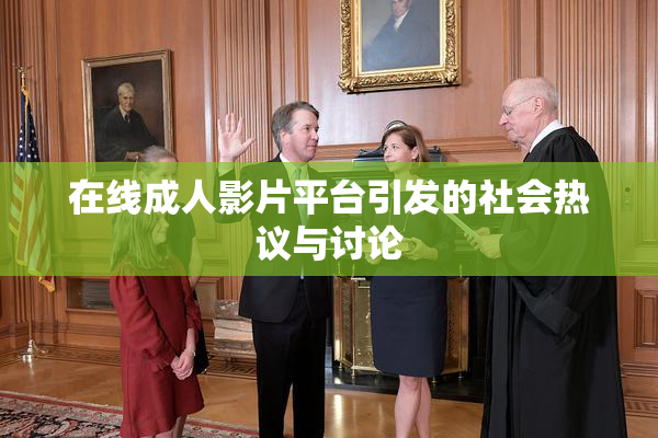 在线成人影片平台引发的社会热议与讨论