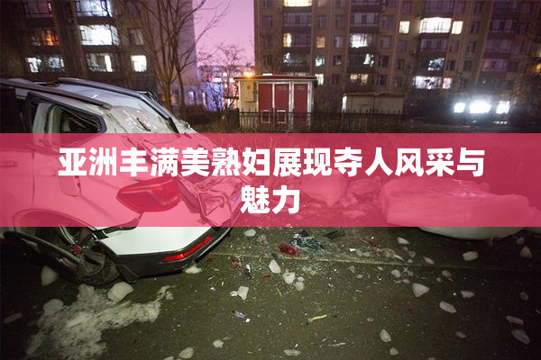 亚洲丰满美熟妇展现夺人风采与魅力
