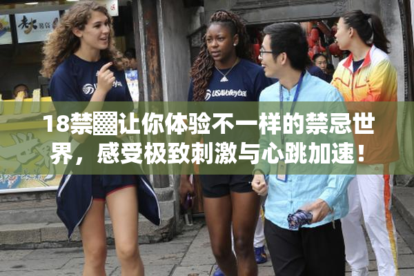 18禁▓让你体验不一样的禁忌世界，感受极致刺激与心跳加速！