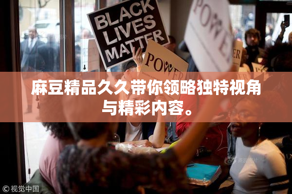 麻豆精品久久带你领略独特视角与精彩内容。