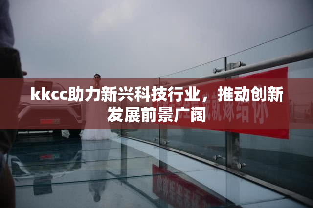 kkcc助力新兴科技行业，推动创新发展前景广阔