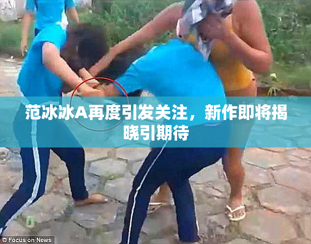 范冰冰A再度引发关注，新作即将揭晓引期待