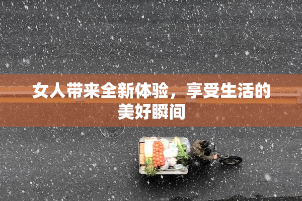 女人带来全新体验，享受生活的美好瞬间