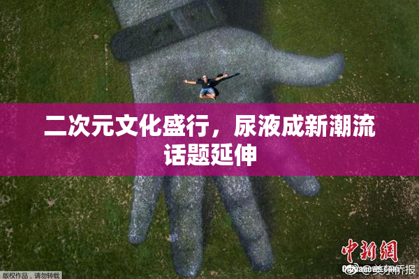 二次元文化盛行，尿液成新潮流话题延伸