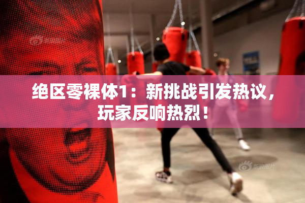 绝区零裸体1：新挑战引发热议，玩家反响热烈！
