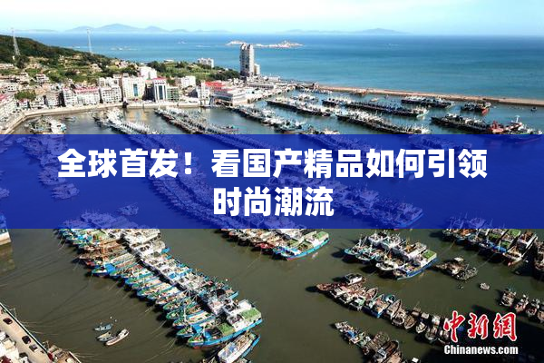 全球首发！看国产精品如何引领时尚潮流