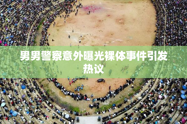 男男警察意外曝光裸体事件引发热议