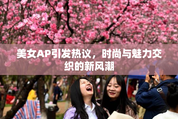 美女AP引发热议，时尚与魅力交织的新风潮