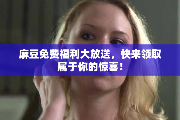 麻豆免费福利大放送，快来领取属于你的惊喜！