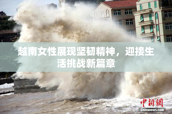 越南女性展现坚韧精神，迎接生活挑战新篇章