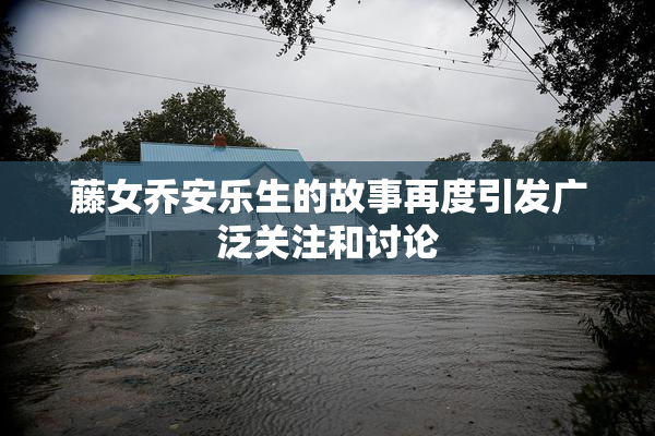 藤女乔安乐生的故事再度引发广泛关注和讨论