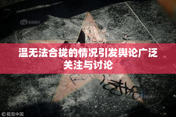 温无法合拢的情况引发舆论广泛关注与讨论
