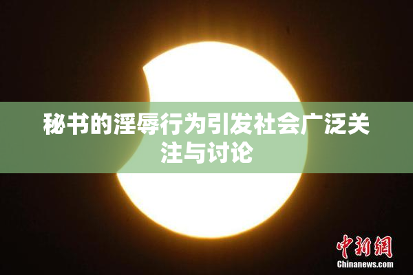 秘书的淫辱行为引发社会广泛关注与讨论
