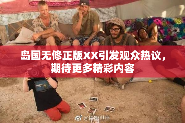 岛国无修正版XX引发观众热议，期待更多精彩内容