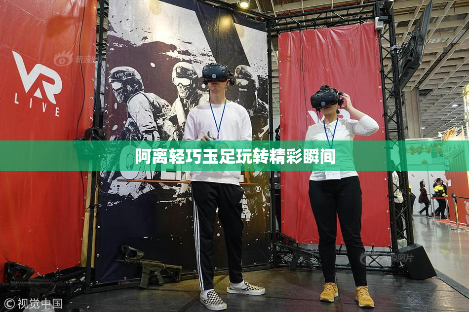 阿离轻巧玉足玩转精彩瞬间