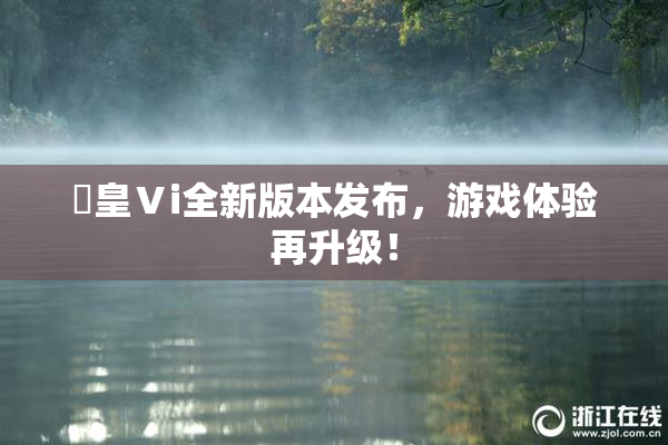 嘼皇Ⅴi全新版本发布，游戏体验再升级！