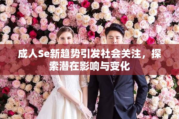 成人Se新趋势引发社会关注，探索潜在影响与变化