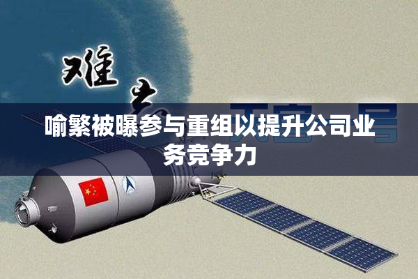 喻繁被曝参与重组以提升公司业务竞争力