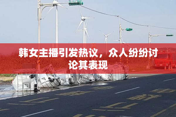 韩女主播引发热议，众人纷纷讨论其表现