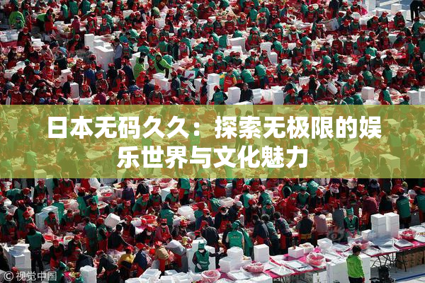 日本无码久久：探索无极限的娱乐世界与文化魅力