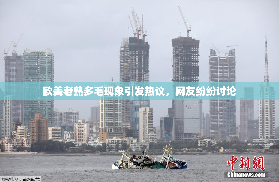 欧美老熟多毛现象引发热议，网友纷纷讨论