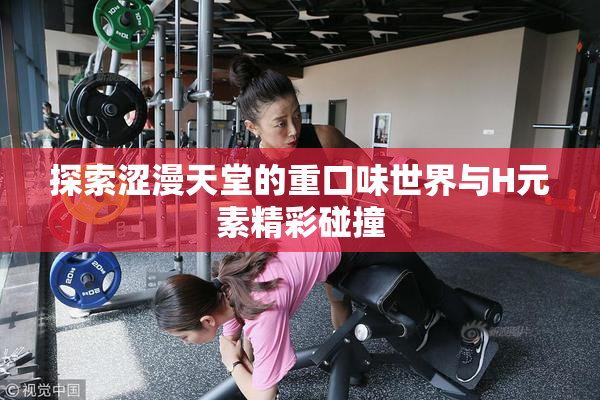 探索涩漫天堂的重口味世界与H元素精彩碰撞