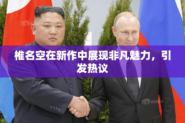 椎名空在新作中展现非凡魅力，引发热议