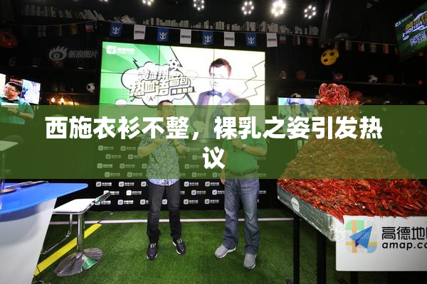 西施衣衫不整，裸乳之姿引发热议